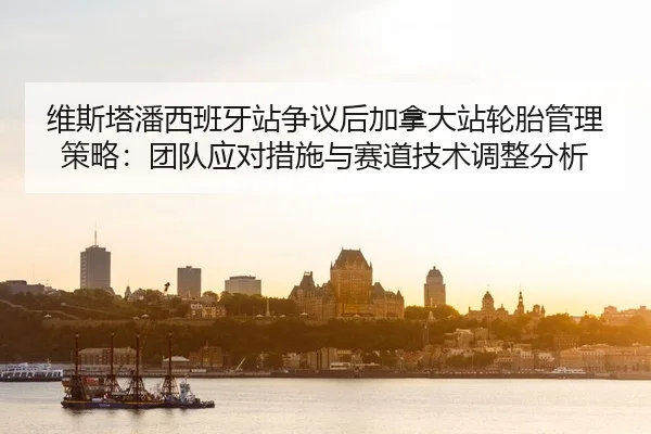 维斯塔潘西班牙站争议后加拿大站轮胎管理策略：团队应对措施与赛道技术调整分析