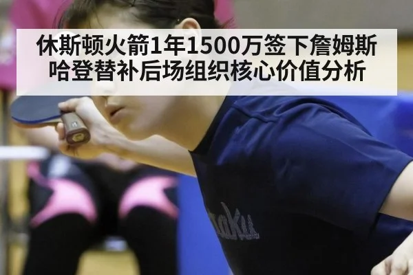 休斯顿火箭1年1500万签下詹姆斯哈登替补后场组织核心价值分析