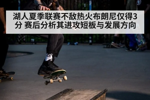 湖人夏季联赛不敌热火布朗尼仅得3分 赛后分析其进攻短板与发展方向
